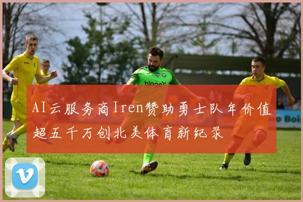AI云服务商Iren赞助勇士队年价值超五千万创北美体育新纪录