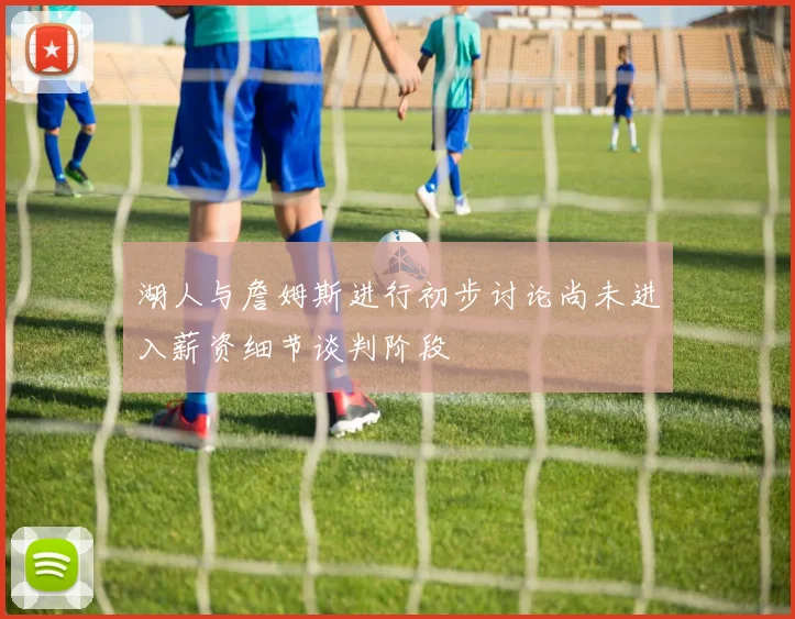 湖人与詹姆斯进行初步讨论尚未进入薪资细节谈判阶段